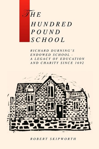 The Hundred Pound School A History of Richard Durning's Endowed School and Its Associated Charity
