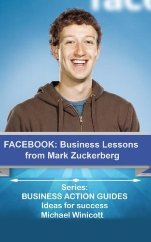 Facebook: Business Lessons from Mark Zuckerberg Discover the Lessons from Marck Zuckerberg That Can Transform Your Business!