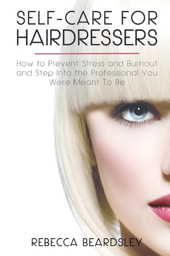 Self-Care for Hairdressers : How to Prevent Stress and Burnout and Step Into the Professional You Were Meant To Be
