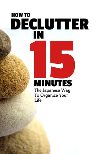 How To Declutter In 15 Minutes The Japaneese Way To Organize Your Life And Get Rid Of Clutter
