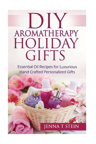 DIY Aromatherapy Holiday Gifts Essential Oil Recipes for Luxurious Hand Crafted