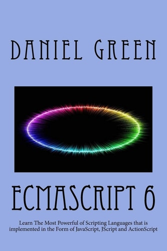 ECMAScript 6 Learn the Most Powerful of Scripting Languages That Is Implemented in the Form of JavaScript, JScript and ActionScript