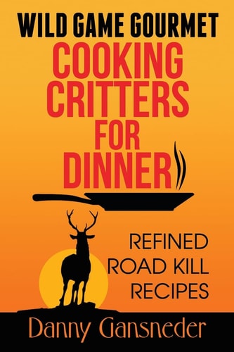 Wild Game Gourmet: Cooking Critters for Dinner Refined Road Kill Recipes