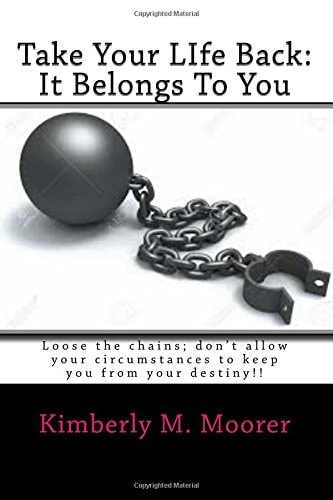 Take Your LIfe Back It Belongs To You: Loose the Chains; Don't Allow Your Circumstances to Keep You from Your Destiny!!