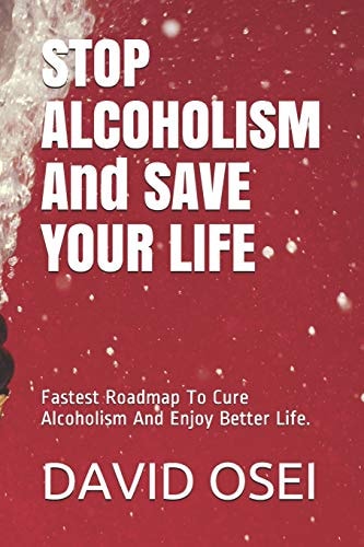 STOP ALCOHOLISM And SAVE YOUR LIFE Fastest Roadmap To Cure Alcoholism And Enjoy Better Life.
