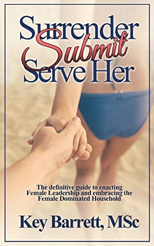 Surrender, Submit, Serve Her. The Definitive Guide to Enacting Female Leadership and Embracing the Female Dominated Household.