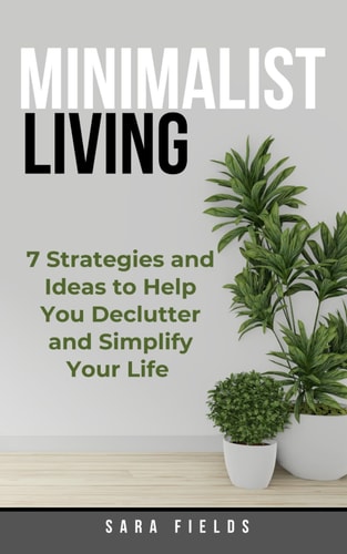 Minimalist Living 7 Strategies and Ideas to Help You Declutter and Simplify Your Life