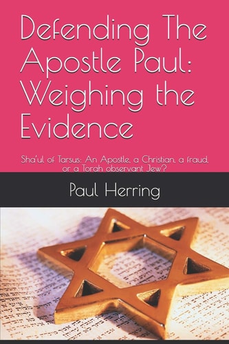 Defending The Apostle Paul Weighing the Evidence: Sha'ul of Tarsus: An Apostle, a Christian, a Fraud, Or a Torah Observant Jew?
