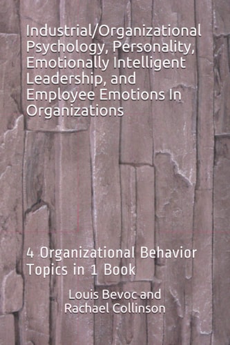 Industrial/Organizational Psychology, Personality, Emotionally Intelligent Leadership, and Employee Emotions In Organizations 4 Organizational Behavior Topics in 1 Book