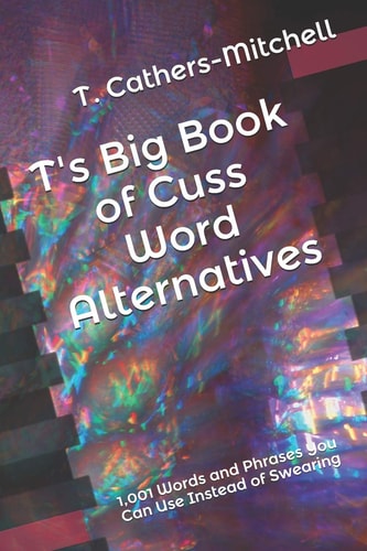 T's Big Book of Cuss Word Alternatives 1,001 Words and Phrases You Can Use Instead of Swearing