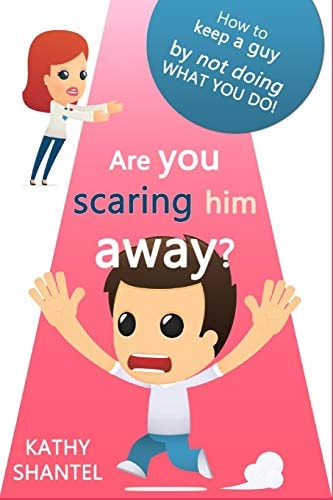 Are You Scaring Him Away? How to Keep a Guy, by Not Doing, What You Do