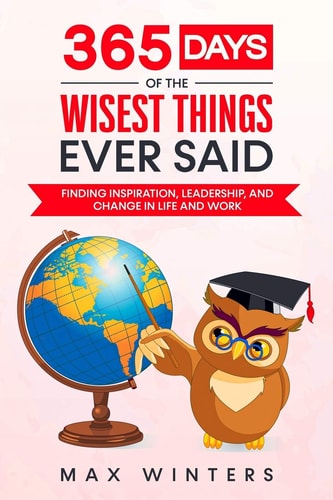 365 Days of the Wisest Things Ever Said Finding Inspiration, Leadership, and Change in Life and Work