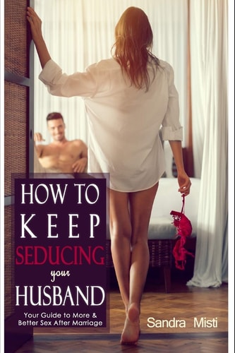 How to Keep Seducing Your Husband Your Guide to More and Better Sex After Marriage