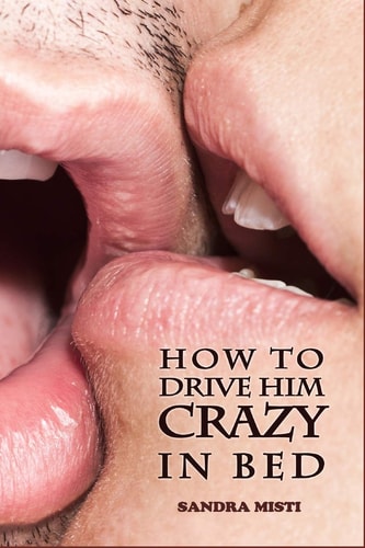How to Drive Him Crazy in Bed Tease, Ride, and Please