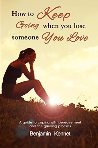 How to Keep Going When You Lose Someone You Love A Guide to Coping with Bereavement and the Grieving Process
