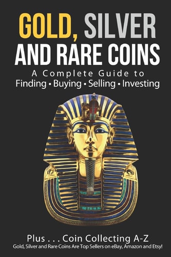 Gold, Silver and Rare Coins A Complete Guide To Finding Buying Selling Investing: Plus...Coin Collecting A-Z: Gold, Silver and Rare Coins Are Top Sellers on EBay, Amazon and Etsy