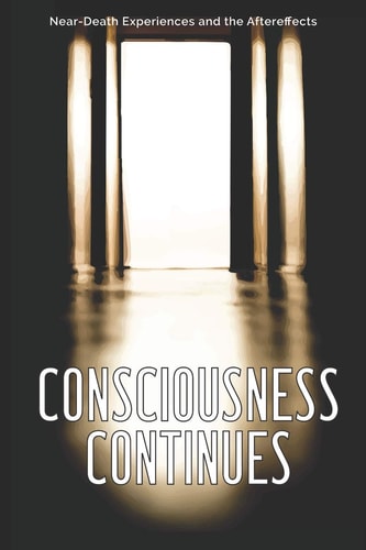 Consciousness Continues Near-Death Experiences and the Aftereffects