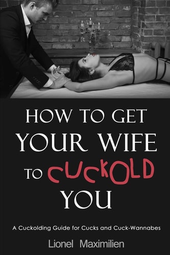 How to Get Your Wife to Cuckold You A Cuckolding Guide for Cucks and Cuck-Wannabes