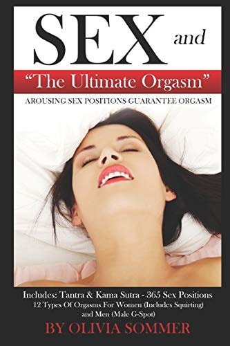 SEX and the Ultimate Orgasm - Arousing Sex Positions Guarantee Orgasm Includes: Tantra and Kamasutra - 365 Sex Positions 12 Types of Orgasms for Women (Includes Squirting) and Men (Male G-Spot)
