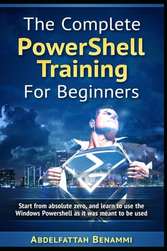 The Complete PowerShell Training for Beginners Start from Absolute Zero, and Learn to Use the Windows Powershell As It Was Meant to Be Used