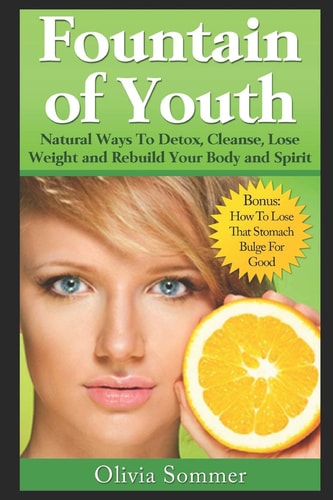 Fountain of Youth Natural Ways To Detox, Cleanse, Lose Weight and Rebuild Your Body and Spirit Bonus: How To Lose That Stomach Bulge For Good