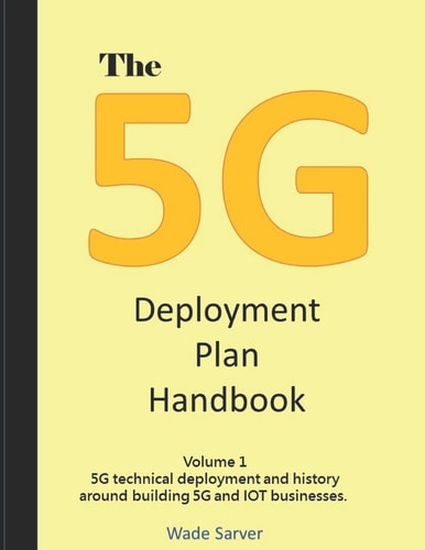 The 5G Deployment Plan Handbook Volume 1, 5G Technical Deployment and History Around Building 5G and IOT Businesses.