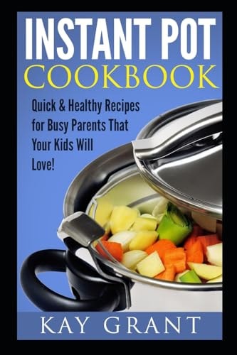 Instant Pot Cookbook Quick & Healthy Recipes for Busy Parents That Your Kids Will Love!