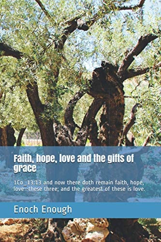 Faith, Hope, Love and the Gifts of Grace 1Co_13:13 and Now There Doth Remain Faith, Hope, Love--These Three; and the Greatest of These Is Love