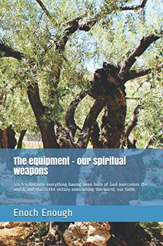 The Equipment - Our Spiritual Weapons 1Jn 5:4 Because Everything Having Been Born of God Overcomes the World, and This Is the Victory Overcoming the World, Our Faith