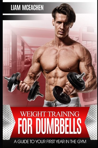 Weight Training for Dumbbells A Guide to Your First Year in the Gym
