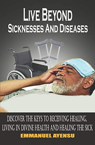Live Beyond Sicknesses and Diseases Discover the Keys to Receiving Healing, Living in Divine Health and Healing the Sick