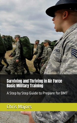 Surviving and Thriving in Air Force Basic Military Training A Step by Step Guide to Prepare for BMT