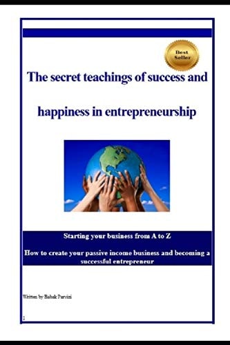 The Secret Teachings of Succes and Happiness in Entrepreneurship Starting Your Business from A to Z, How to Create Your Passive Income Business and Becoming a Successful Entrepreneur