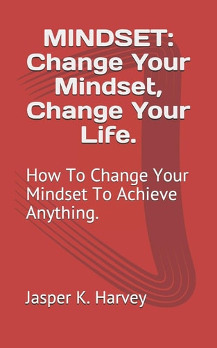 Mindset Change Your Mindset, Change Your Life.: How To Change Your Mindset To Achieve Anything.
