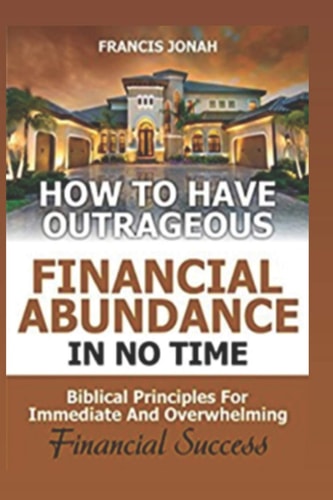 How to Have Outrageous Financial Abundance In No Time Biblical Principles For Immediate And Overwhelming Financial Success: Wealth Creation, Personal Finance, Budgeting, Make Money, Financial Freedom
