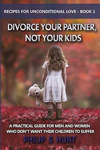Divorce Your Partner, Not Your Kids A PRACTICAL GUIDE for MEN and WOMEN WHO DON't WANT THEIR CHILDREN to SUFFER