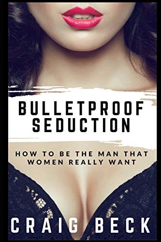 Bulletproof Seduction How to Be the Man That Women Really Want