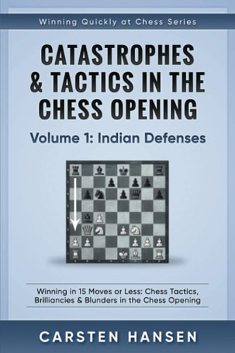 Catastrophes and Tactics in the Chess Opening - Volume 1: Indian Defenses Winning in 15 Moves Or Less: Chess Tactics, Brilliancies and Blunders in the Chess Opening