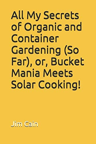 All My Secrets of Organic and Container Gardening (So Far), Or, Bucket Mania Meets Solar Cooking!