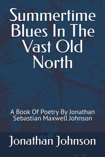 Summertime Blues In The Vast Old North A Book Of Poetry By Jonathan Sebastian Maxwell Johnson