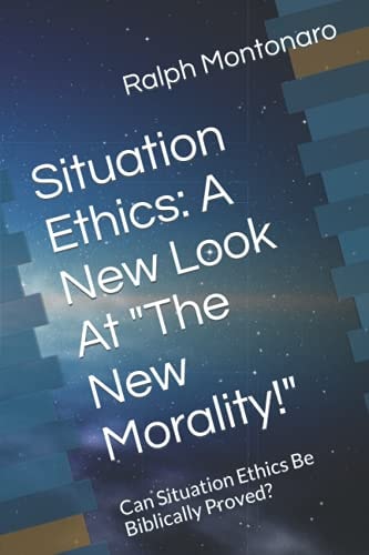 Situation Ethics A New Look At The New Morality!: Can Situation Ethics Be Bibiically Proved?