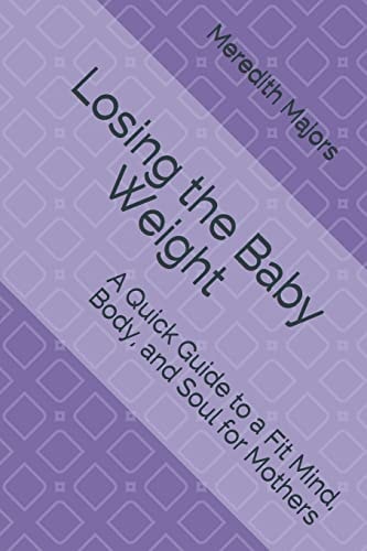 Losing the Baby Weight A Quick Guide to a Fit Mind, Body, and Soul for Mothers