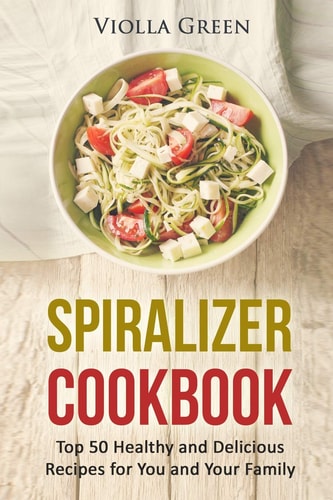 Spiralizer Cookbook Top 50 Healthy and Delicious Recipes for You and Your Family