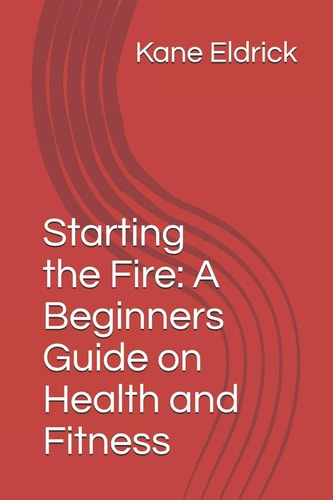 Starting the Fire A Beginners Guide on Health and Fitness