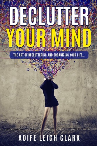 Declutter Your Mind The Art Of Decluttering And Organizing Your Life...