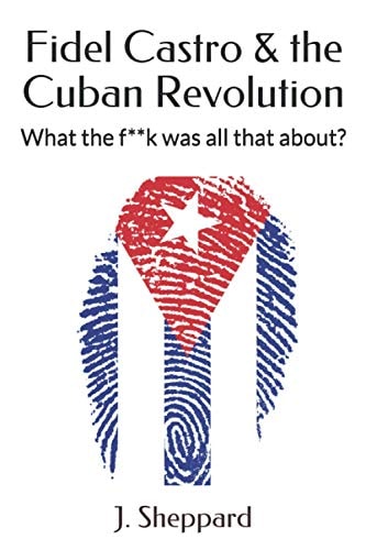 Fidel Castro & the Cuban Revolution What the F**k was All that About?