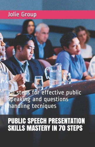 Public Speech Presentation Skills Mastery in 70 Steps 70 Steps for Effective Public Speaking and Questions Handling Tecniques