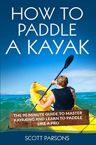 How to Paddle a Kayak The 90 Minute Guide to Master Kayaking and Learn to Paddle Like a Pro