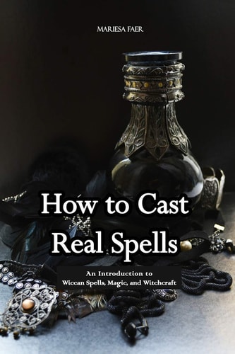 How to Cast Real Spells An Introduction to Wiccan Spells, Magic, and Witchcraft