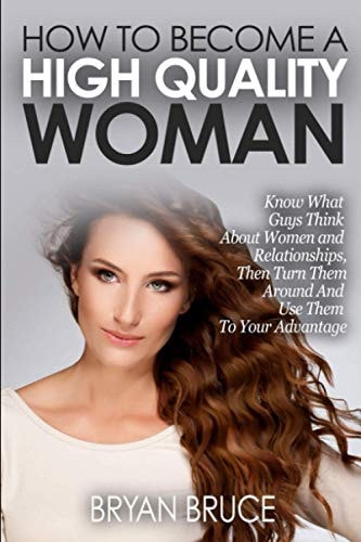 How To Become A High Quality Woman Know What Guys Think About Women and Relationships, Then Turn Them Around And Use Them To Your Advantage